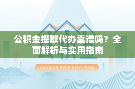 若尔盖公积金提取代办靠谱吗？全面解析与实用指南