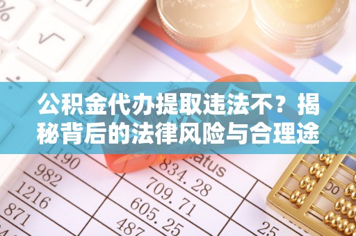 若尔盖公积金代办提取违法不？揭秘背后的法律风险与合理途径