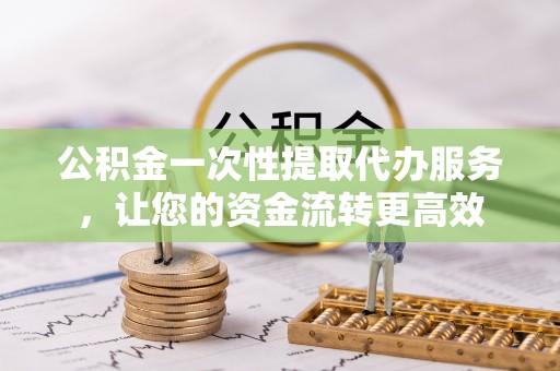 若尔盖公积金一次性提取代办服务，让您的资金流转更高效