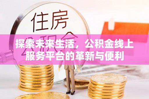 若尔盖探索未来生活，公积金线上服务平台的革新与便利