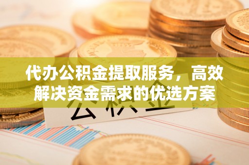 若尔盖代办公积金提取服务，高效解决资金需求的优选方案