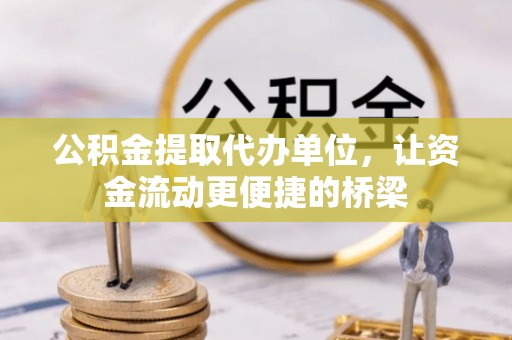 若尔盖公积金提取代办单位，让资金流动更便捷的桥梁