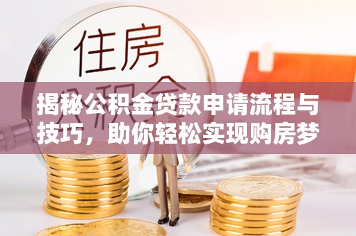 若尔盖揭秘公积金贷款申请流程与技巧，助你轻松实现购房梦想