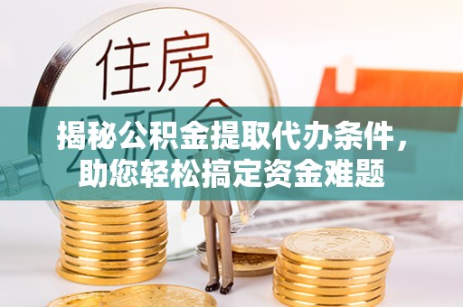 若尔盖揭秘公积金提取代办条件，助您轻松搞定资金难题