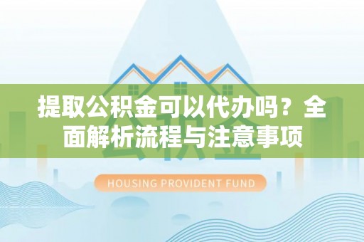 若尔盖提取公积金可以代办吗？全面解析流程与注意事项