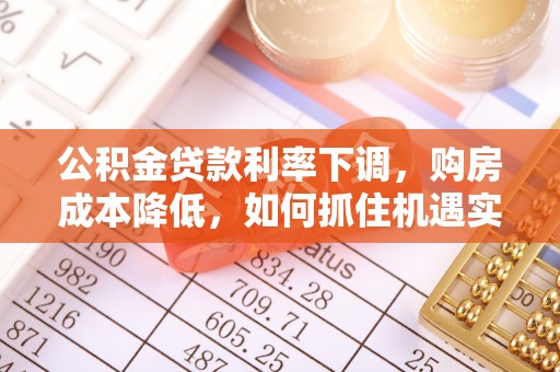 若尔盖公积金贷款利率下调，购房成本降低，如何抓住机遇实现安居梦想？