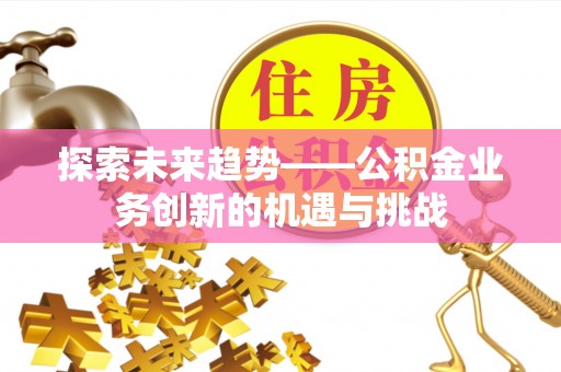 若尔盖探索未来趋势——公积金业务创新的机遇与挑战
