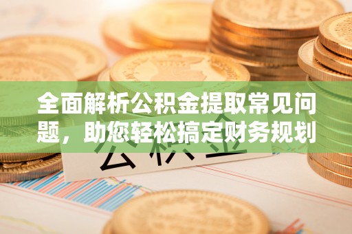 若尔盖全面解析公积金提取常见问题，助您轻松搞定财务规划