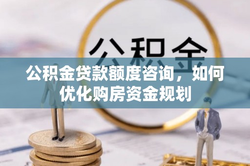 若尔盖公积金贷款额度咨询，如何优化购房资金规划