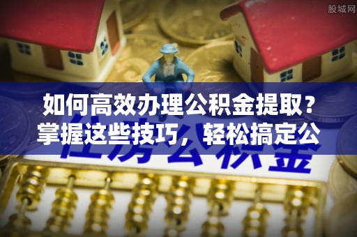 若尔盖如何高效办理公积金提取？掌握这些技巧，轻松搞定公积金代办提取