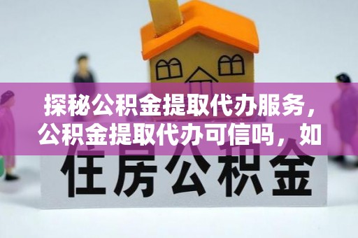 若尔盖探秘公积金提取代办服务，公积金提取代办可信吗，如何选择靠谱平台？