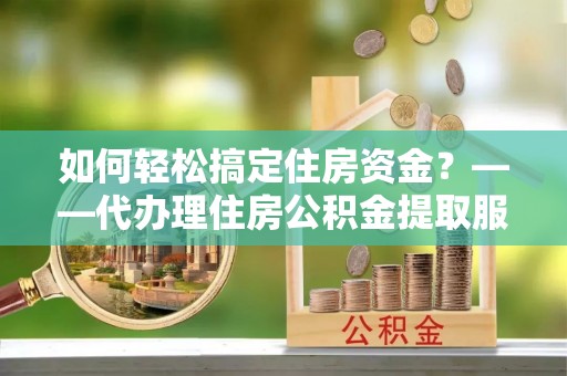 若尔盖如何轻松搞定住房资金？——代办理住房公积金提取服务全解析