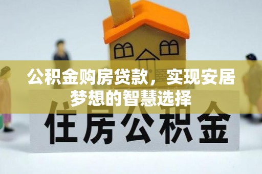 若尔盖公积金购房贷款，实现安居梦想的智慧选择