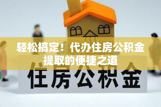 若尔盖轻松搞定！代办住房公积金提取的便捷之道