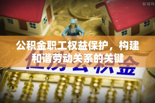 若尔盖公积金职工权益保护，构建和谐劳动关系的关键