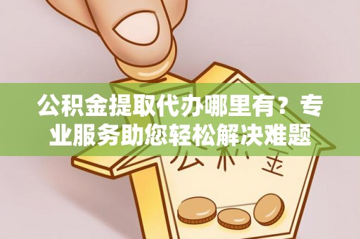 若尔盖公积金提取代办哪里有？专业服务助您轻松解决难题